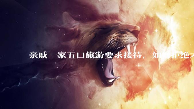 亲戚一家五口旅游要求接待，如何拒绝才不会得罪人？