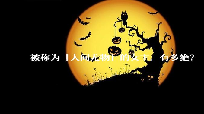 被称为「人间尤物」的女主，有多绝？