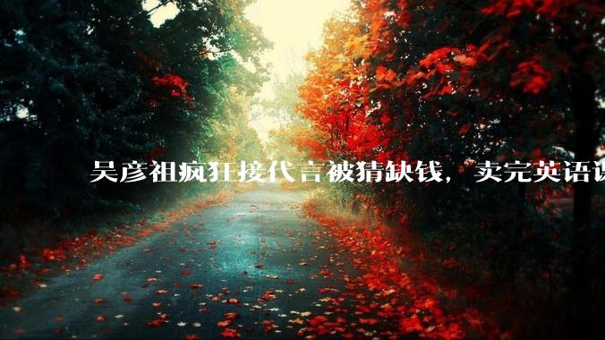 吴彦祖疯狂接代言被猜缺钱，卖完英语课又代言黄酒，他是真的缺钱还是有其他考量？